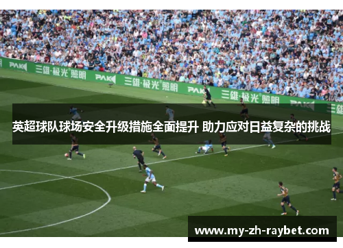 英超球队球场安全升级措施全面提升 助力应对日益复杂的挑战 英超球队球场安全升级措施全面提升 助力应对日益复杂的挑战