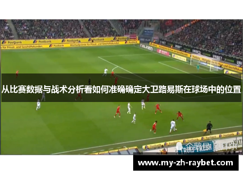 从比赛数据与战术分析看如何准确确定大卫路易斯在球场中的位置