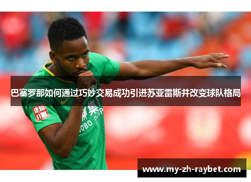 巴塞罗那如何通过巧妙交易成功引进苏亚雷斯并改变球队格局 巴塞罗那如何通过巧妙交易成功引进苏亚雷斯并改变球队格局