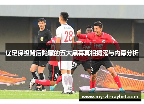 辽足保级背后隐藏的五大黑幕真相揭露与内幕分析 辽足保级背后隐藏的五大黑幕真相揭露与内幕分析