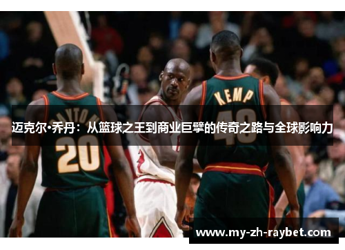 迈克尔·乔丹：从篮球之王到商业巨擘的传奇之路与全球影响力