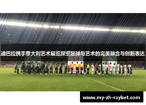 迪巴拉携手意大利艺术展览探索足球与艺术的完美融合与创新表达 迪巴拉携手意大利艺术展览探索足球与艺术的完美融合与创新表达