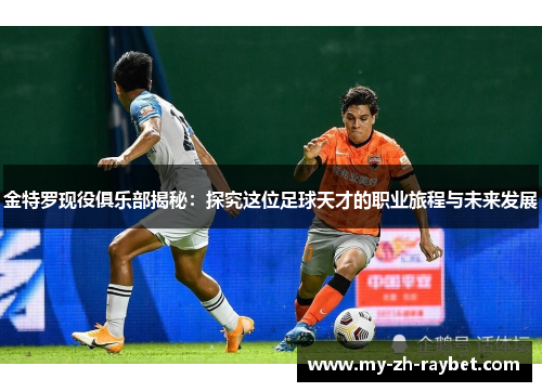 金特罗现役俱乐部揭秘：探究这位足球天才的职业旅程与未来发展