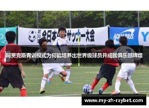 阿贾克斯青训模式为何能培养出世界级球员并成就俱乐部辉煌 阿贾克斯青训模式为何能培养出世界级球员并成就俱乐部辉煌