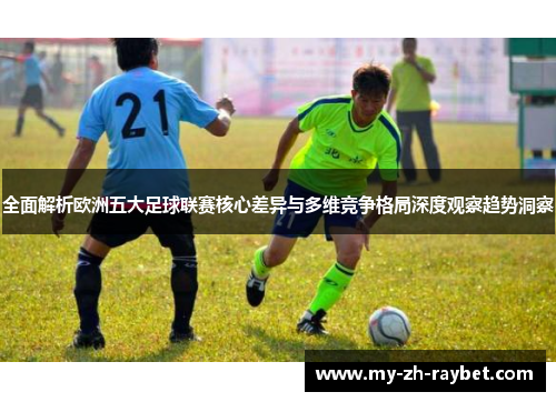 全面解析欧洲五大足球联赛核心差异与多维竞争格局深度观察趋势洞察