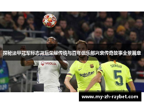 探秘法甲冠军标志背后荣耀传统与百年俱乐部兴衰传奇故事全景篇章