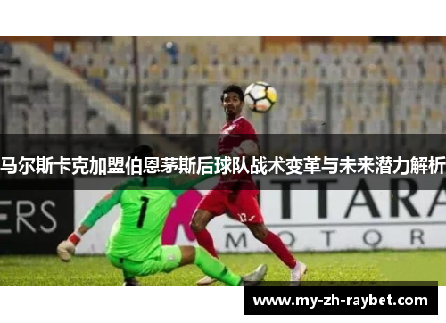 马尔斯卡克加盟伯恩茅斯后球队战术变革与未来潜力解析