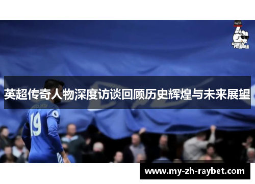 英超传奇人物深度访谈回顾历史辉煌与未来展望 英超传奇人物深度访谈回顾历史辉煌与未来展望