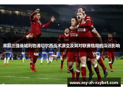 英超三强曼城利物浦切尔西战术演变及其对联赛格局的深远影响 英超三强曼城利物浦切尔西战术演变及其对联赛格局的深远影响