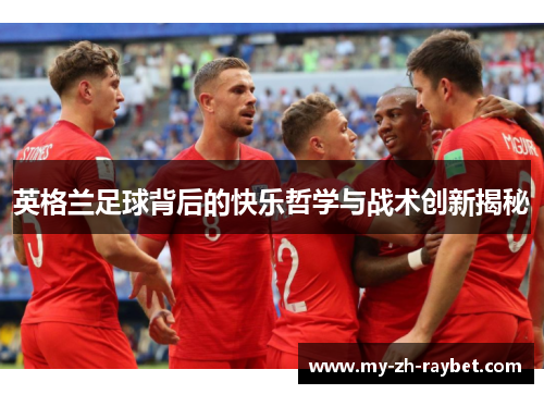 英格兰足球背后的快乐哲学与战术创新揭秘 英格兰足球背后的快乐哲学与战术创新揭秘