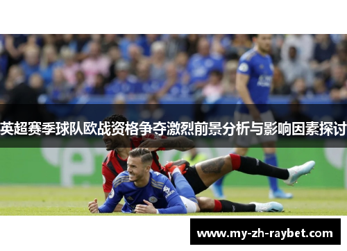 英超赛季球队欧战资格争夺激烈前景分析与影响因素探讨 英超赛季球队欧战资格争夺激烈前景分析与影响因素探讨