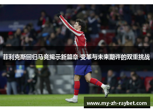 菲利克斯回归马竞揭示新篇章 变革与未来期许的双重挑战 菲利克斯回归马竞揭示新篇章 变革与未来期许的双重挑战