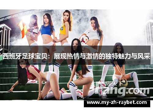 西班牙足球宝贝:展现热情与激情的独特魅力与风采 西班牙足球宝贝:展现热情与激情的独特魅力与风采