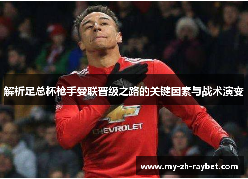 解析足总杯枪手曼联晋级之路的关键因素与战术演变 解析足总杯枪手曼联晋级之路的关键因素与战术演变