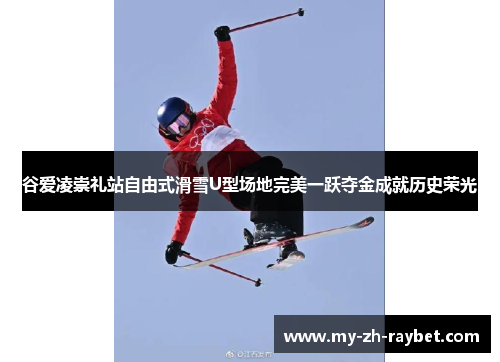 谷爱凌崇礼站自由式滑雪U型场地完美一跃夺金成就历史荣光