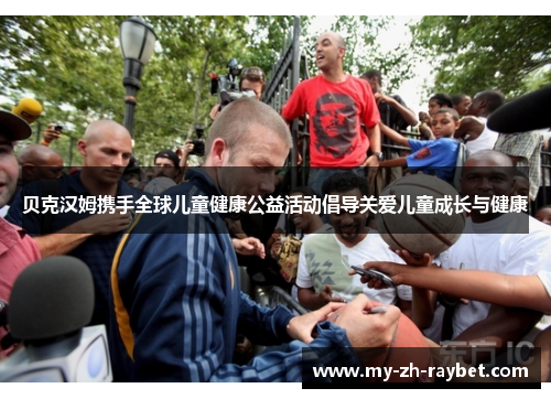 贝克汉姆携手全球儿童健康公益活动倡导关爱儿童成长与健康