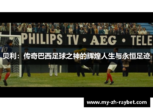 贝利：传奇巴西足球之神的辉煌人生与永恒足迹