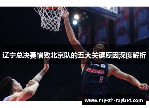 辽宁总决赛惜败北京队的五大关键原因深度解析 辽宁总决赛惜败北京队的五大关键原因深度解析