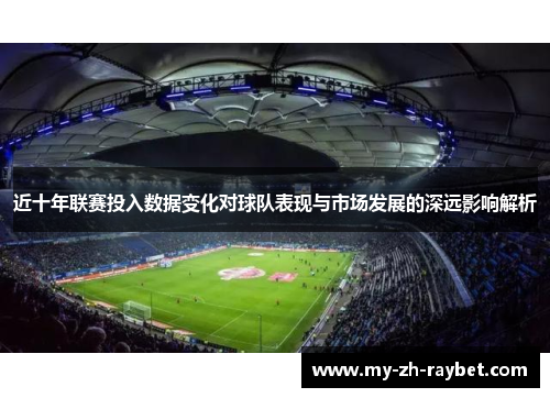 近十年联赛投入数据变化对球队表现与市场发展的深远影响解析 近十年联赛投入数据变化对球队表现与市场发展的深远影响解析