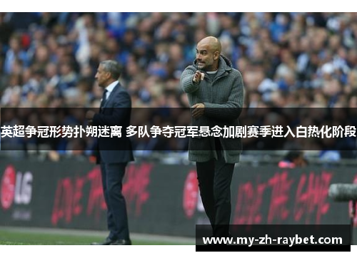 英超争冠形势扑朔迷离 多队争夺冠军悬念加剧赛季进入白热化阶段 英超争冠形势扑朔迷离 多队争夺冠军悬念加剧赛季进入白热化阶段