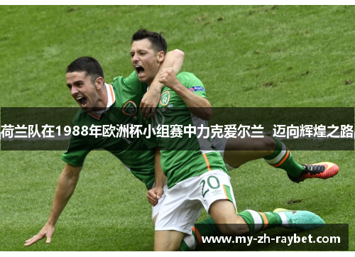 荷兰队在1988年欧洲杯小组赛中力克爱尔兰 迈向辉煌之路 荷兰队在1988年欧洲杯小组赛中力克爱尔兰 迈向辉煌之路