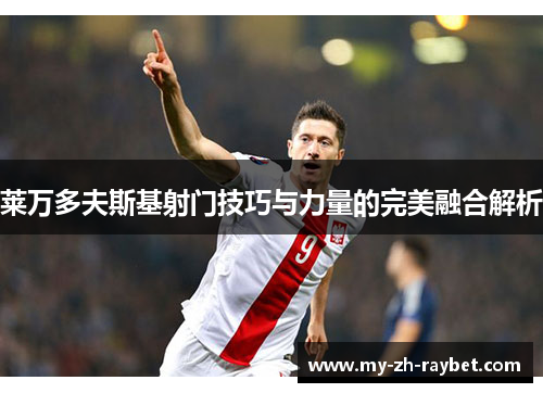 莱万多夫斯基射门技巧与力量的完美融合解析