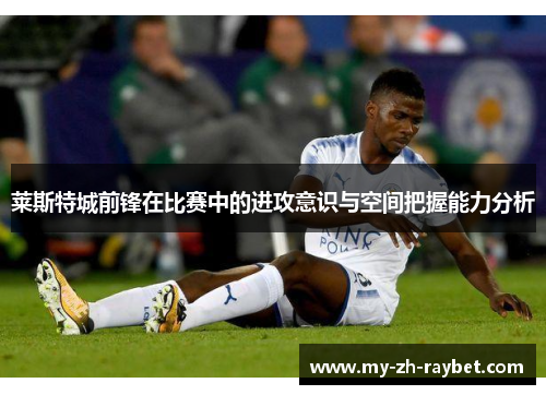 莱斯特城前锋在比赛中的进攻意识与空间把握能力分析 莱斯特城前锋在比赛中的进攻意识与空间把握能力分析