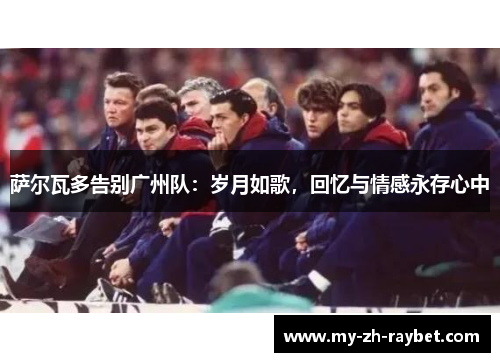 萨尔瓦多告别广州队:岁月如歌,回忆与情感永存心中 萨尔瓦多告别广州队:岁月如歌,回忆与情感永存心中