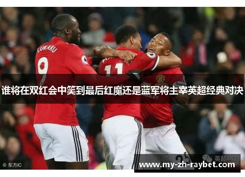 谁将在双红会中笑到最后红魔还是蓝军将主宰英超经典对决