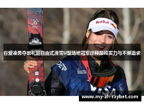 谷爱凌勇夺崇礼站自由式滑雪U型场地冠军诠释巅峰实力与不懈追求
