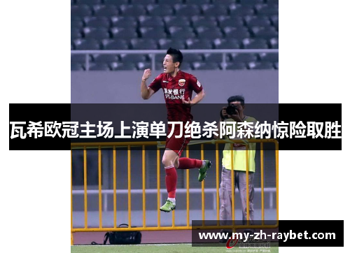 瓦希欧冠主场上演单刀绝杀阿森纳惊险取胜