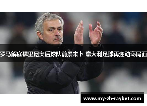 罗马解雇穆里尼奥后球队前景未卜 意大利足球再迎动荡局面