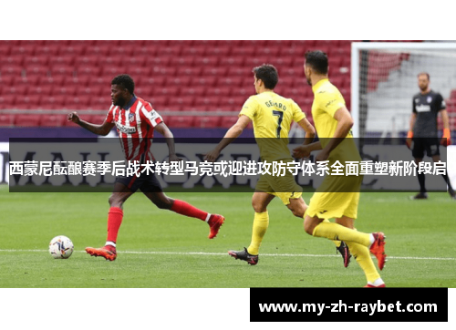西蒙尼酝酿赛季后战术转型马竞或迎进攻防守体系全面重塑新阶段启
