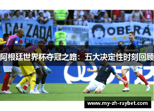 阿根廷世界杯夺冠之路:五大决定性时刻回顾 阿根廷世界杯夺冠之路:五大决定性时刻回顾