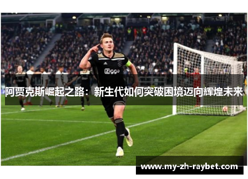 阿贾克斯崛起之路:新生代如何突破困境迈向辉煌未来 阿贾克斯崛起之路:新生代如何突破困境迈向辉煌未来