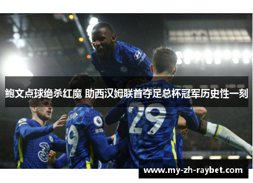 鲍文点球绝杀红魔 助西汉姆联首夺足总杯冠军历史性一刻 鲍文点球绝杀红魔 助西汉姆联首夺足总杯冠军历史性一刻