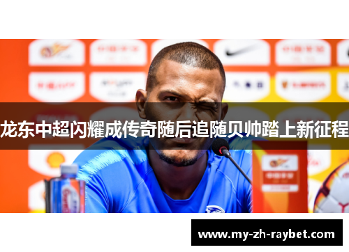 龙东中超闪耀成传奇随后追随贝帅踏上新征程 龙东中超闪耀成传奇随后追随贝帅踏上新征程