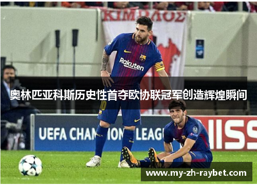 奥林匹亚科斯历史性首夺欧协联冠军创造辉煌瞬间 奥林匹亚科斯历史性首夺欧协联冠军创造辉煌瞬间